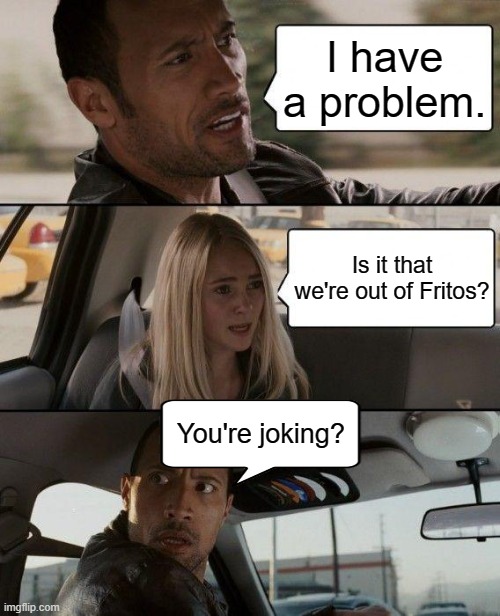 Bro don't care | I have a problem. Is it that we're out of Fritos? You're joking? | image tagged in memes,the rock driving | made w/ Imgflip meme maker