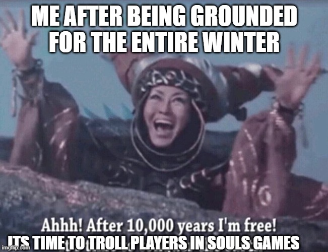 MMPR Rita Repulsa After 10,000 years I'm free | ME AFTER BEING GROUNDED FOR THE ENTIRE WINTER; ITS TIME TO TROLL PLAYERS IN SOULS GAMES | image tagged in mmpr rita repulsa after 10 000 years i'm free | made w/ Imgflip meme maker