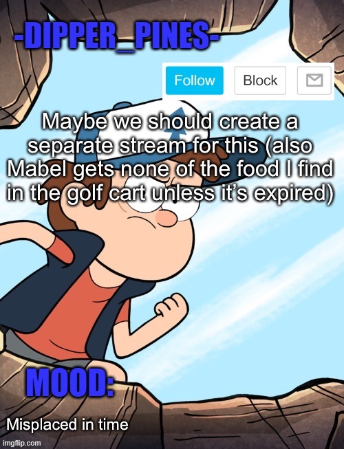 -Dipper_Pines- announcement template | Maybe we should create a separate stream for this (also Mabel gets none of the food I find in the golf cart unless it’s expired); Misplaced in time | image tagged in -dipper_pines- announcement template | made w/ Imgflip meme maker