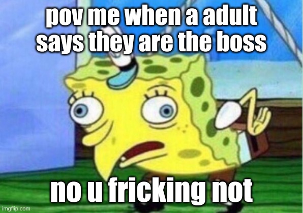 it happens i hate it | pov me when a adult says they are the boss; no u fricking not | image tagged in memes,mocking spongebob,i hate parents | made w/ Imgflip meme maker