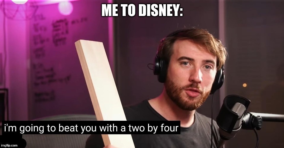 I'm going to beat you with a two by four | ME TO DISNEY: | image tagged in i'm going to beat you with a two by four | made w/ Imgflip meme maker