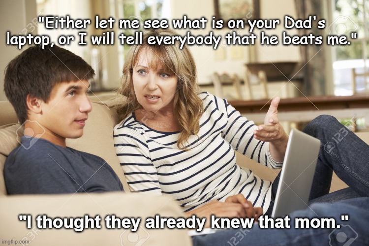 Let Me See | "Either let me see what is on your Dad's laptop, or I will tell everybody that he beats me."; "I thought they already knew that mom." | image tagged in mother and son,mother,memes,dark humor,marriage,teenagers | made w/ Imgflip meme maker