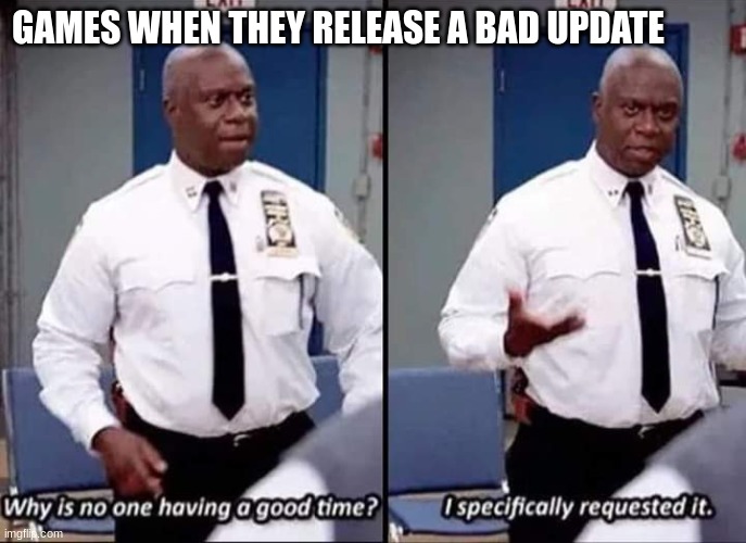 EVERY TIME | GAMES WHEN THEY RELEASE A BAD UPDATE | image tagged in why is no one having a good time i specifically requested it | made w/ Imgflip meme maker