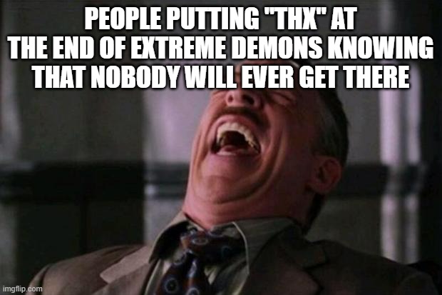 haha | PEOPLE PUTTING "THX" AT THE END OF EXTREME DEMONS KNOWING THAT NOBODY WILL EVER GET THERE | image tagged in haha,hahaha,laugh,laughing,laughs,laughter | made w/ Imgflip meme maker