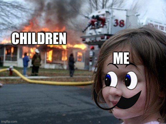 totally me XD | CHILDREN; ME | image tagged in memes,disaster girl | made w/ Imgflip meme maker