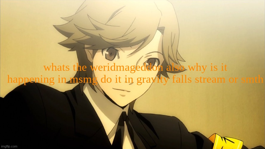 i watch anime so i have zero idea | whats the weridmageddon also why is it happening in msmg do it in gravity falls stream or smth | made w/ Imgflip meme maker