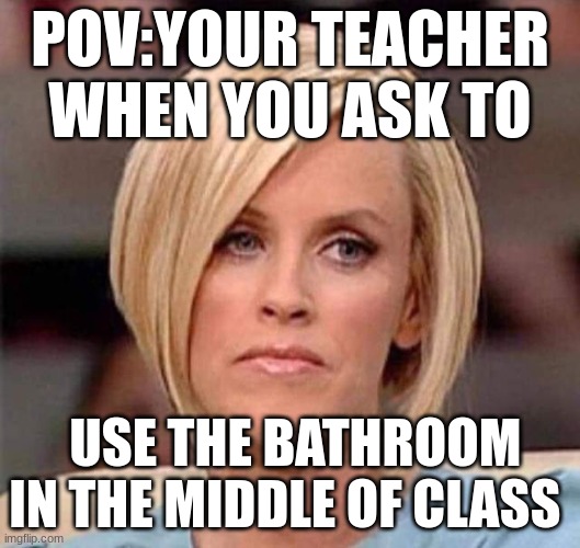 Karen, the manager will see you now | POV:YOUR TEACHER WHEN YOU ASK TO; USE THE BATHROOM IN THE MIDDLE OF CLASS | image tagged in karen the manager will see you now | made w/ Imgflip meme maker