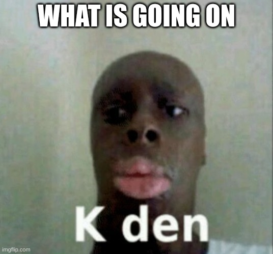 K den | WHAT IS GOING ON | image tagged in k den | made w/ Imgflip meme maker