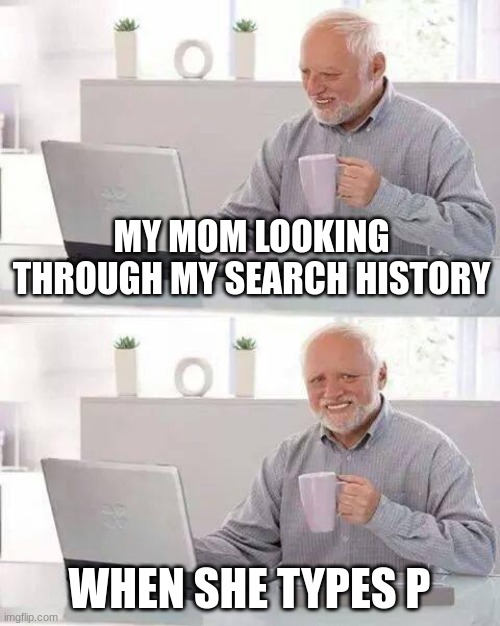 Hide the Pain Harold Meme | MY MOM LOOKING THROUGH MY SEARCH HISTORY; WHEN SHE TYPES P | image tagged in memes,hide the pain harold | made w/ Imgflip meme maker