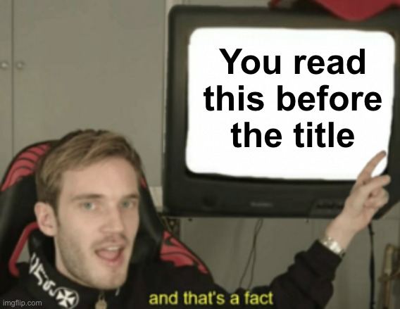 Too late. I know you did. | You read this before the title | image tagged in and that's a fact | made w/ Imgflip meme maker