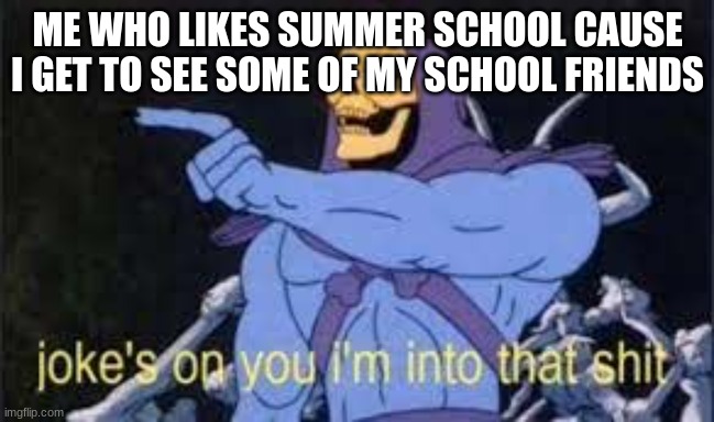 Jokes on you im into that shit | ME WHO LIKES SUMMER SCHOOL CAUSE I GET TO SEE SOME OF MY SCHOOL FRIENDS | image tagged in jokes on you im into that shit | made w/ Imgflip meme maker