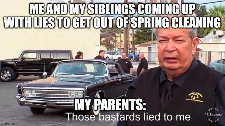 Those basterds lied to me | ME AND MY SIBLINGS COMING UP WITH LIES TO GET OUT OF SPRING CLEANING MY PARENTS: | image tagged in those basterds lied to me | made w/ Imgflip meme maker