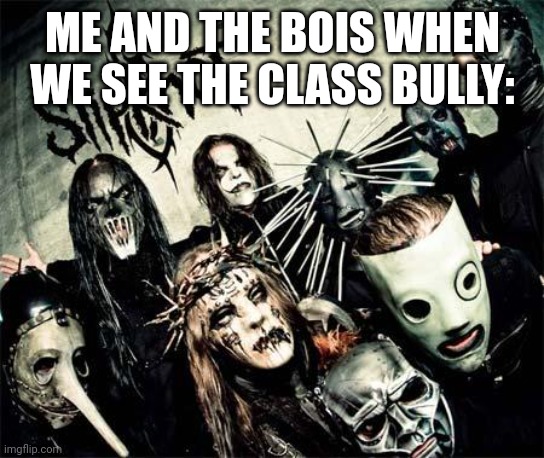 We are here | ME AND THE BOIS WHEN WE SEE THE CLASS BULLY: | image tagged in slipknot | made w/ Imgflip meme maker
