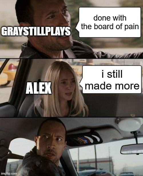 oh the misery | done with the board of pain; GRAYSTILLPLAYS; i still made more; ALEX | image tagged in memes,the rock driving | made w/ Imgflip meme maker