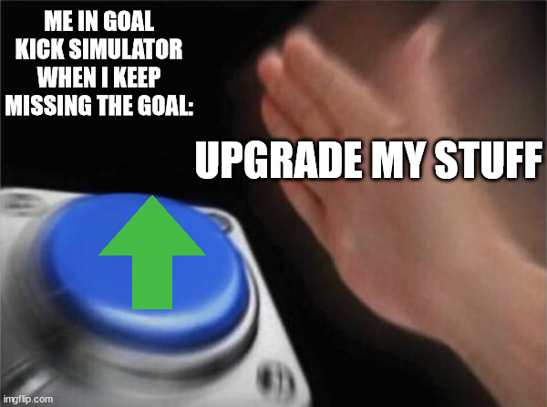 Blank Nut Button | ME IN GOAL KICK SIMULATOR WHEN I KEEP MISSING THE GOAL:; UPGRADE MY STUFF | image tagged in memes,blank nut button | made w/ Imgflip meme maker