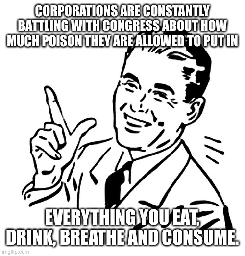 Retro Vintage Man | CORPORATIONS ARE CONSTANTLY BATTLING WITH CONGRESS ABOUT HOW MUCH POISON THEY ARE ALLOWED TO PUT IN; EVERYTHING YOU EAT, DRINK, BREATHE AND CONSUME. | image tagged in retro vintage man | made w/ Imgflip meme maker