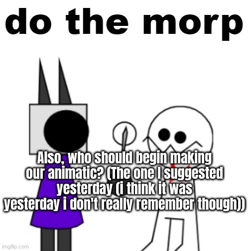 do the morp | Also, who should begin making our animatic? (The one I suggested yesterday (i think it was yesterday i don't really remember though)) | image tagged in do the morp | made w/ Imgflip meme maker