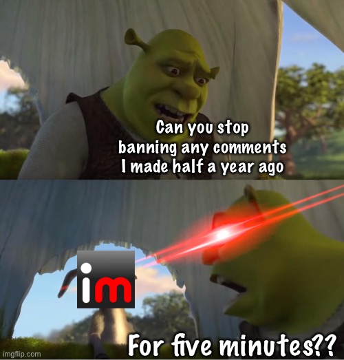 This keeps happening to me | Can you stop banning any comments I made half a year ago; For five minutes?? | image tagged in shrek for five minutes | made w/ Imgflip meme maker