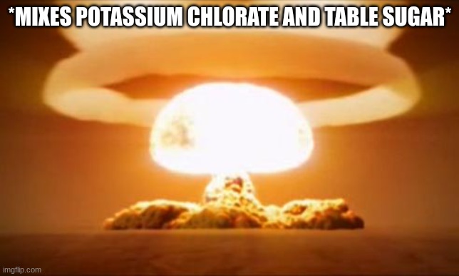 Nuclear Explosion | *MIXES POTASSIUM CHLORATE AND TABLE SUGAR* | image tagged in nuclear explosion | made w/ Imgflip meme maker