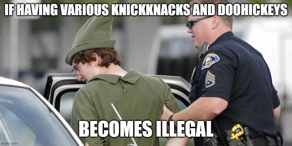 knickknacks and doohickeys | IF HAVING VARIOUS KNICKKNACKS AND DOOHICKEYS; BECOMES ILLEGAL | image tagged in knickknack,doohikey,doohickey,arrested,illegal,funny | made w/ Imgflip meme maker