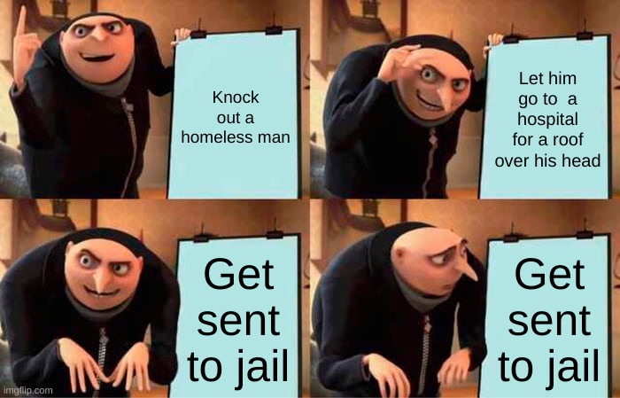 Very helpful advice | Knock out a homeless man; Let him go to  a hospital for a roof over his head; Get sent to jail; Get sent to jail | image tagged in memes,gru's plan,relatable,funny,hilarious,memento | made w/ Imgflip meme maker