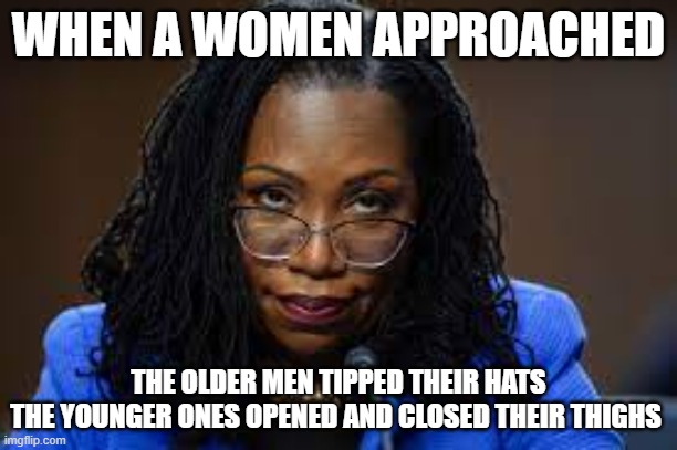 Women walking | WHEN A WOMEN APPROACHED; THE OLDER MEN TIPPED THEIR HATS
THE YOUNGER ONES OPENED AND CLOSED THEIR THIGHS | image tagged in ursula,women rights,walking | made w/ Imgflip meme maker