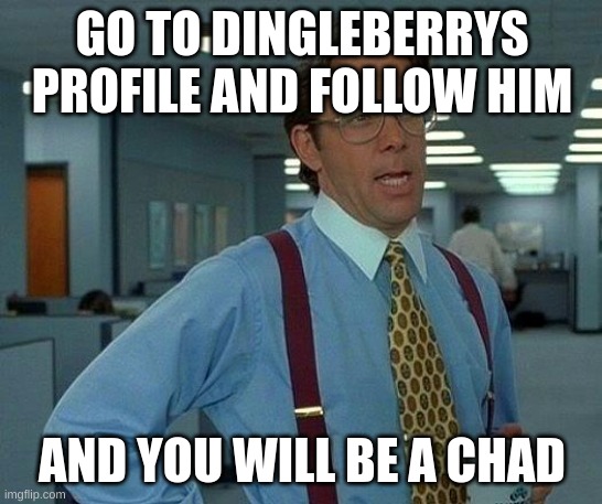 That Would Be Great Meme | GO TO DINGLEBERRYS PROFILE AND FOLLOW HIM; AND YOU WILL BE A CHAD | image tagged in memes,that would be great | made w/ Imgflip meme maker