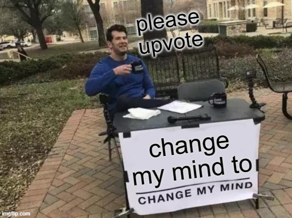 Change My Mind | please upvote; change my mind to | image tagged in memes,change my mind | made w/ Imgflip meme maker