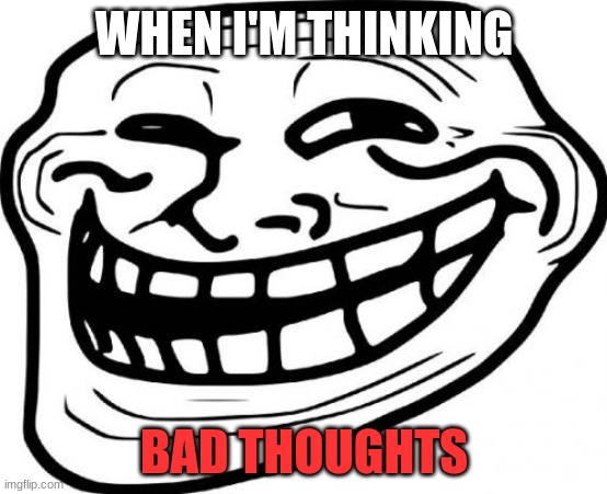 TROLL | WHEN I'M THINKING; BAD THOUGHTS | image tagged in memes,troll face | made w/ Imgflip meme maker