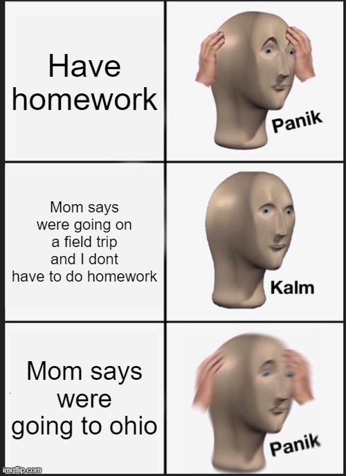 Panik Kalm Panik | Have homework; Mom says were going on a field trip and I dont have to do homework; Mom says were going to ohio | image tagged in memes,panik kalm panik | made w/ Imgflip meme maker