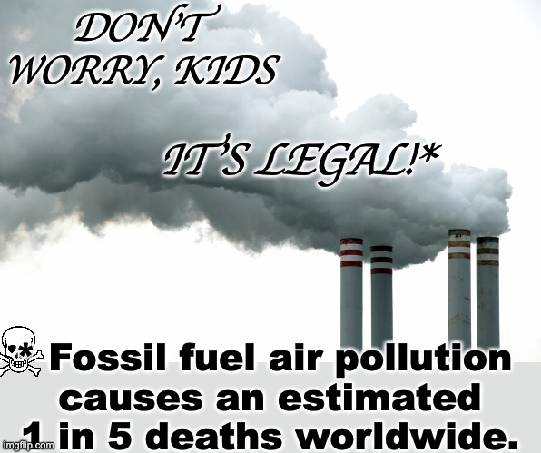 Smoke stacks | DON'T WORRY, KIDS IT'S LEGAL!* * Fossil fuel air pollution 
causes an estimated 1 in 5 deaths worldwide. | image tagged in smoke stacks | made w/ Imgflip meme maker