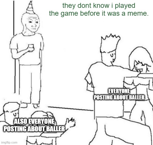 it is a great game, but in ballers meme age, it didnt get any more popular. | they dont know i played the game before it was a meme. EVERYONE POSTING ABOUT BALLER; ALSO EVERYONE POSTING ABOUT BALLER | made w/ Imgflip meme maker