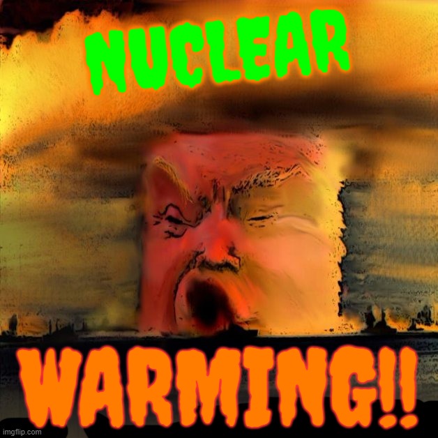 NEW CLEAR WAR MING | NUCLEAR; WARMING!! | image tagged in trump is a moron,special officer doofy,nuclear,global warming,nuclear explosion,insanity | made w/ Imgflip meme maker