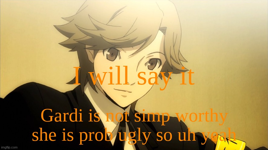 . | I will say it; Gardi is not simp worthy she is prob ugly so uh yeah | made w/ Imgflip meme maker