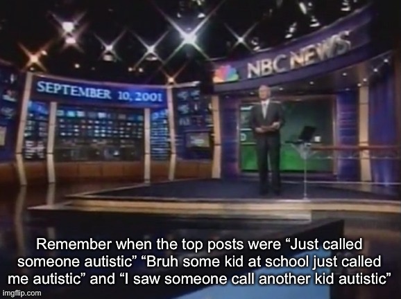 September 10, 2001 | Remember when the top posts were “Just called someone autistic” “Bruh some kid at school just called me autistic” and “I saw someone call another kid autistic” | image tagged in september 10 2001 | made w/ Imgflip meme maker