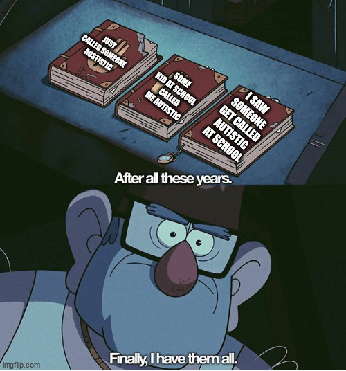 Finally I have them all | JUST CALLED SOMEONE AUSTISTIC SOME KID AT SCHOOL CALLED ME AUTISTIC I SAW SOMEONE GET CALLED AUTISTIC AT SCHOOL | image tagged in finally i have them all | made w/ Imgflip meme maker