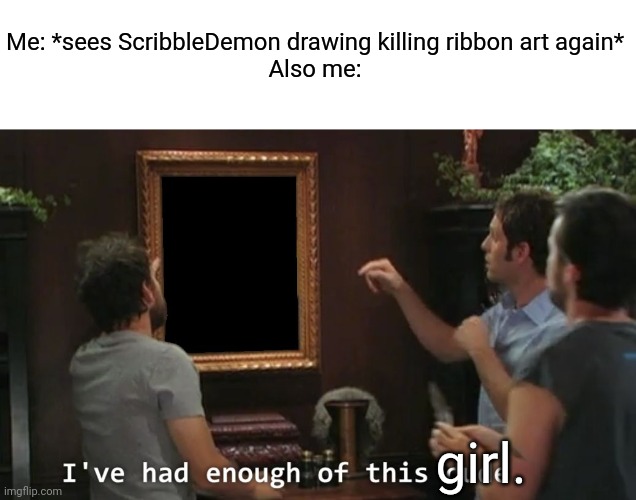 I've had enough of this dude | Me: *sees ScribbleDemon drawing killing ribbon art again*
Also me: girl. | image tagged in i've had enough of this dude | made w/ Imgflip meme maker