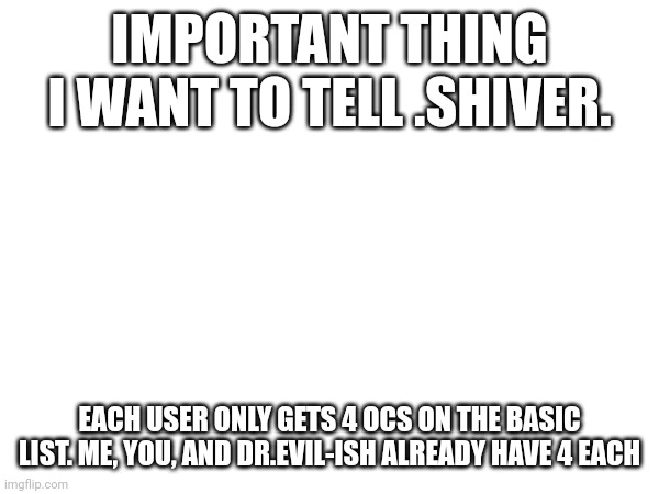 IMPORTANT THING I WANT TO TELL .SHIVER. EACH USER ONLY GETS 4 OCS ON THE BASIC LIST. ME, YOU, AND DR.EVIL-ISH ALREADY HAVE 4 EACH | made w/ Imgflip meme maker