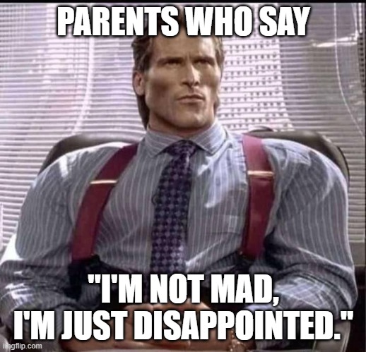 patrick bateman gigachad | PARENTS WHO SAY "I'M NOT MAD, I'M JUST DISAPPOINTED." | image tagged in patrick bateman gigachad | made w/ Imgflip meme maker
