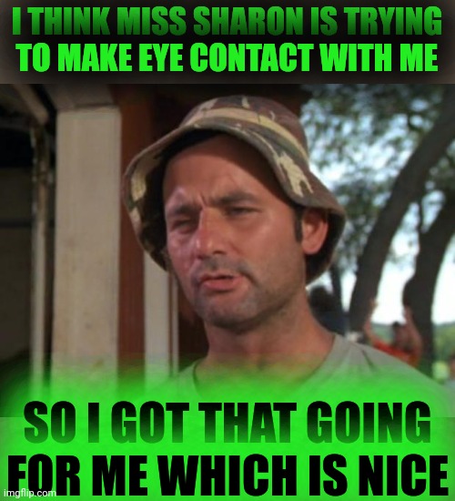 So I Got That Goin For Me Which Is Nice Meme | I THINK MISS SHARON IS TRYING
TO MAKE EYE CONTACT WITH ME SO I GOT THAT GOING FOR ME WHICH IS NICE | image tagged in memes,so i got that goin for me which is nice | made w/ Imgflip meme maker