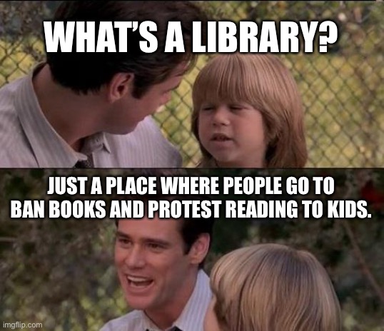 That's Just Something X Say Meme | WHAT’S A LIBRARY? JUST A PLACE WHERE PEOPLE GO TO BAN BOOKS AND PROTEST READING TO KIDS. | image tagged in memes,that's just something x say | made w/ Imgflip meme maker