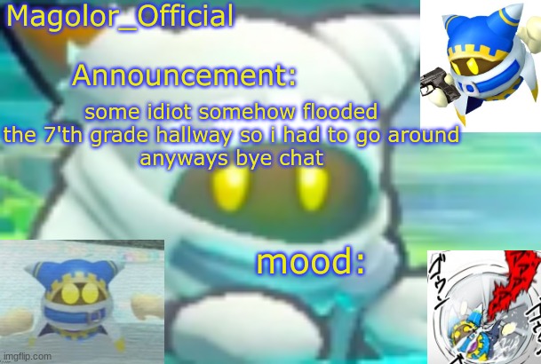 Magolor_Official's Magolor announcement temp | some idiot somehow flooded the 7'th grade hallway so i had to go around
anyways bye chat | image tagged in magolor_official's magolor announcement temp | made w/ Imgflip meme maker