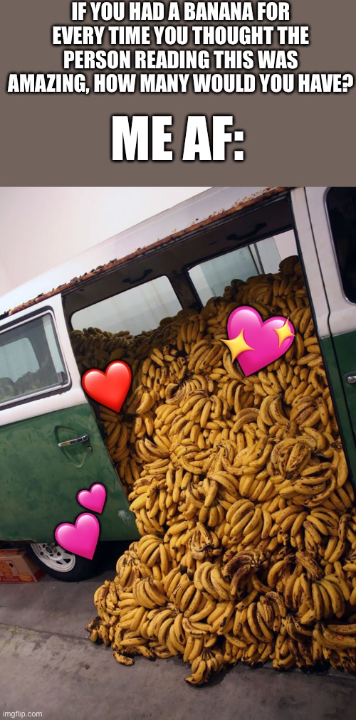 Heart’s included! | IF YOU HAD A BANANA FOR EVERY TIME YOU THOUGHT THE PERSON READING THIS WAS AMAZING, HOW MANY WOULD YOU HAVE? ME AF:; 💖; ❤️; 💕 | image tagged in guy's vehicle from the maths problem,wholesome | made w/ Imgflip meme maker