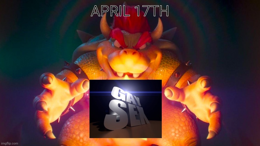 Bowser | APRIL 17TH | image tagged in bowser | made w/ Imgflip meme maker
