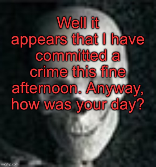 . | Well it appears that I have committed a crime this fine afternoon. Anyway, how was your day? | image tagged in skull | made w/ Imgflip meme maker