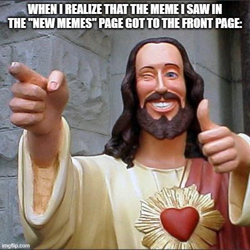 Good for them :D | WHEN I REALIZE THAT THE MEME I SAW IN THE "NEW MEMES" PAGE GOT TO THE FRONT PAGE: | image tagged in memes,buddy christ | made w/ Imgflip meme maker