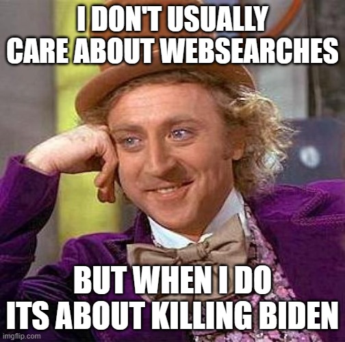 Creepy Condescending Wonka Meme | I DON'T USUALLY CARE ABOUT WEBSEARCHES BUT WHEN I DO ITS ABOUT KILLING BIDEN | image tagged in memes,creepy condescending wonka | made w/ Imgflip meme maker