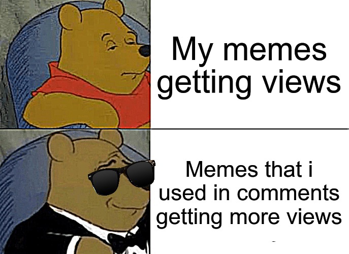 Proof that the memes you use in comments gets more views than your actual meme that you made does. | My memes getting views; Memes that i used in comments getting more views | image tagged in memes,tuxedo winnie the pooh | made w/ Imgflip meme maker