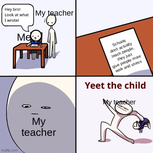 my teacher hates me now | My teacher; Me; Schools don't actually teach people, they just give people more work and stress; My teacher; My teacher; Me | image tagged in yeet the child | made w/ Imgflip meme maker