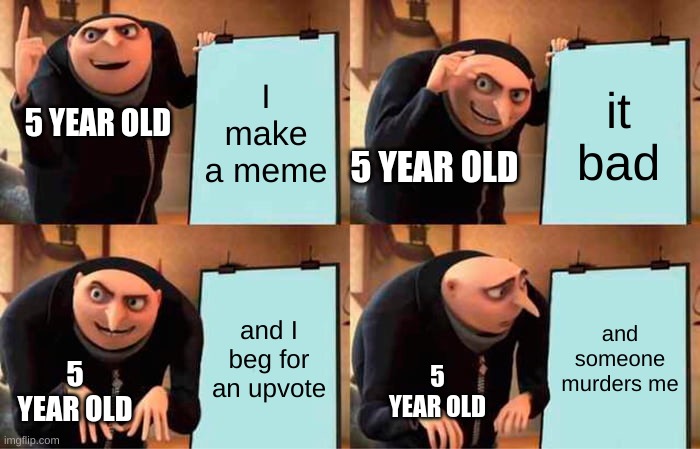 i will do it | I make a meme; it bad; 5 YEAR OLD; 5 YEAR OLD; and I beg for an upvote; and someone murders me; 5 YEAR OLD; 5 YEAR OLD | image tagged in memes,gru's plan | made w/ Imgflip meme maker